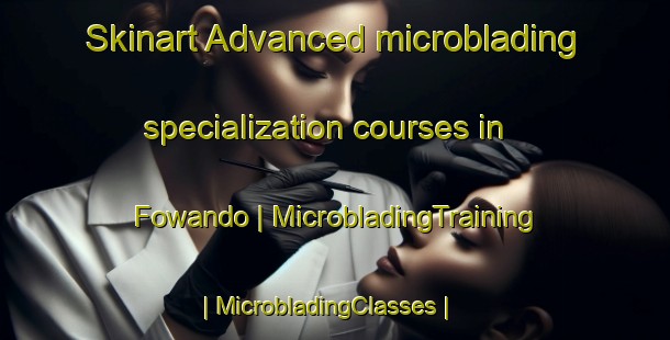 Skinart Advanced microblading specialization courses in Fowando | MicrobladingTraining | MicrobladingClasses | SkinartTraining-Cameroon